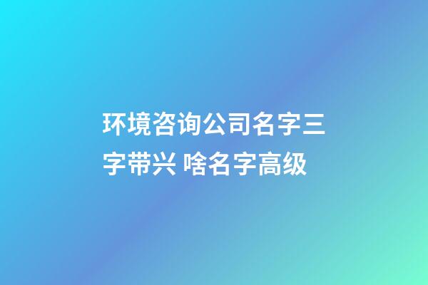 环境咨询公司名字三字带兴 啥名字高级-第1张-公司起名-玄机派